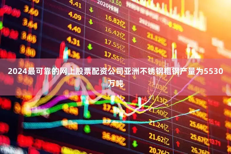 2024最可靠的网上股票配资公司亚洲不锈钢粗钢产量为5530万吨