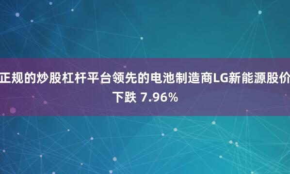 正规的炒股杠杆平台领先的电池制造商LG新能源股价下跌 7.96%