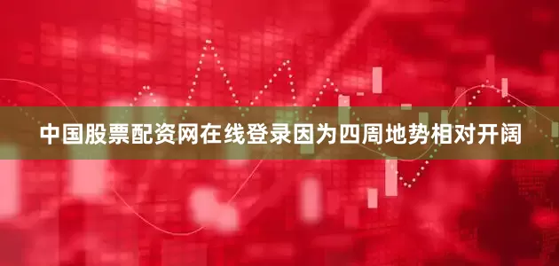 中国股票配资网在线登录因为四周地势相对开阔