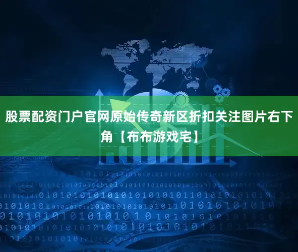 股票配资门户官网原始传奇新区折扣关注图片右下角【布布游戏宅】