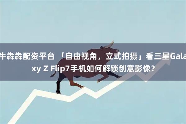 牛犇犇配资平台 「自由视角，立式拍摄」看三星Galaxy Z Flip7手机如何解锁创意影像？