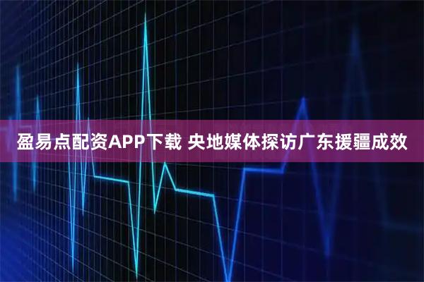 盈易点配资APP下载 央地媒体探访广东援疆成效