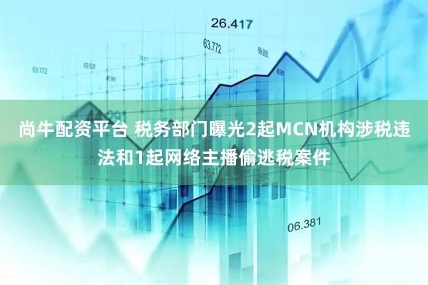 尚牛配资平台 税务部门曝光2起MCN机构涉税违法和1起网络主播偷逃税案件