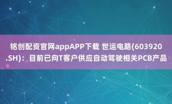 铭创配资官网appAPP下载 世运电路(603920.SH)：目前已向T客户供应自动驾驶相关PCB产品