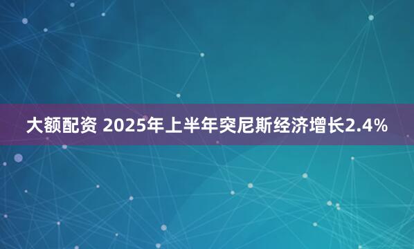 大额配资 2025年上半年突尼斯经济增长2.4%