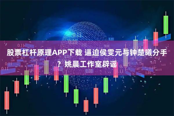 股票杠杆原理APP下载 逼迫侯雯元与钟楚曦分手？姚晨工作室辟谣