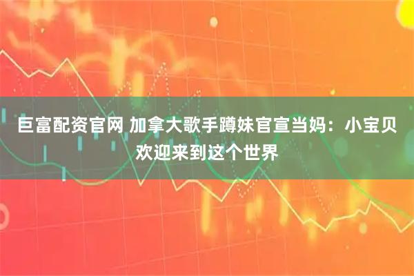 巨富配资官网 加拿大歌手蹲妹官宣当妈：小宝贝欢迎来到这个世界