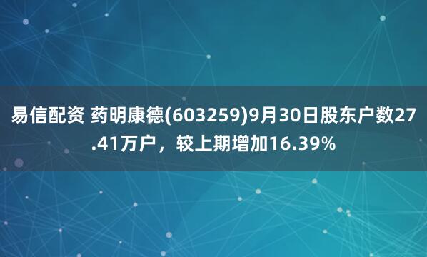 易信配资 药明康德(603259)9月30日股东户数27.41万户，较上期增加16.39%