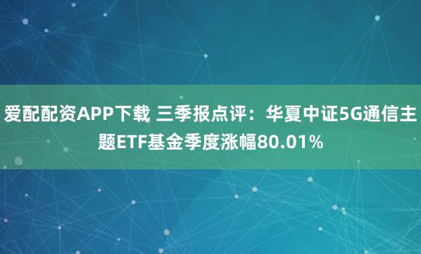 爱配配资APP下载 三季报点评：华夏中证5G通信主题ETF基金季度涨幅80.01%