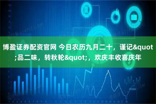 博盈证券配资官网 今日农历九月二十，谨记"品二味，转秋轮"，欢庆丰收喜庆年