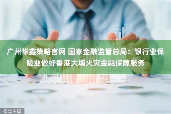 广州华鑫策略官网 国家金融监管总局：银行业保险业做好香港大埔火灾金融保障服务