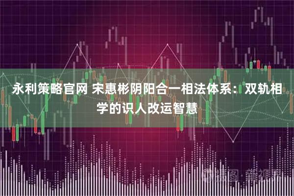永利策略官网 宋惠彬阴阳合一相法体系：双轨相学的识人改运智慧