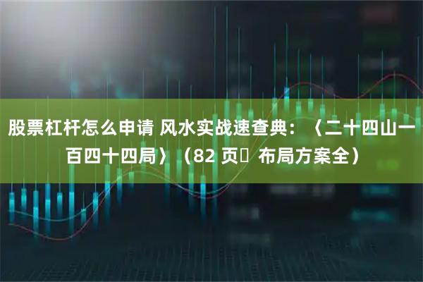 股票杠杆怎么申请 风水实战速查典：〈二十四山一百四十四局〉（82 页・布局方案全）