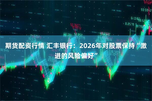 期货配资行情 汇丰银行：2026年对股票保持“激进的风险偏好”