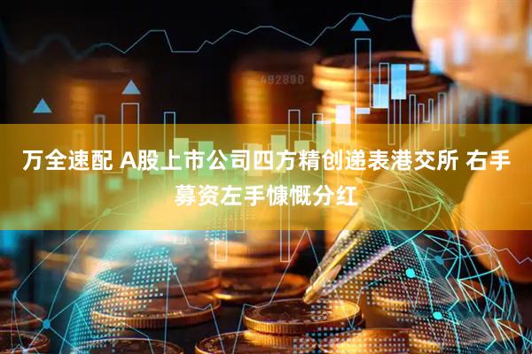 万全速配 A股上市公司四方精创递表港交所 右手募资左手慷慨分红