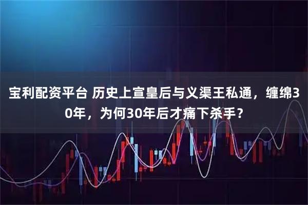 宝利配资平台 历史上宣皇后与义渠王私通，缠绵30年，为何30年后才痛下杀手？