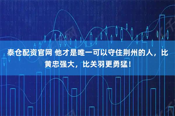 泰仓配资官网 他才是唯一可以守住荆州的人，比黄忠强大，比关羽更勇猛！