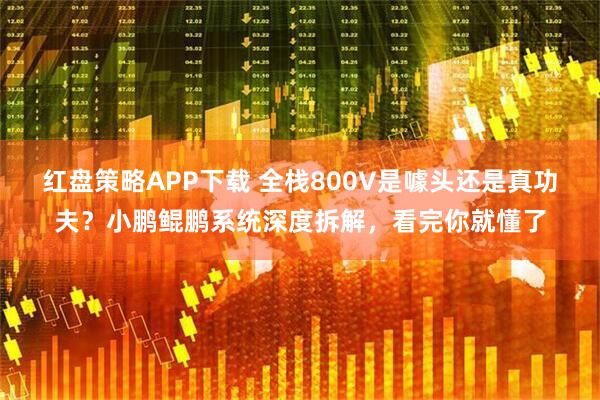 红盘策略APP下载 全栈800V是噱头还是真功夫？小鹏鲲鹏系统深度拆解，看完你就懂了