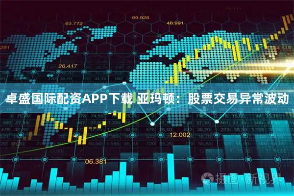 卓盛国际配资APP下载 亚玛顿：股票交易异常波动