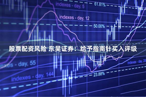 股票配资风险 东吴证券：给予指南针买入评级