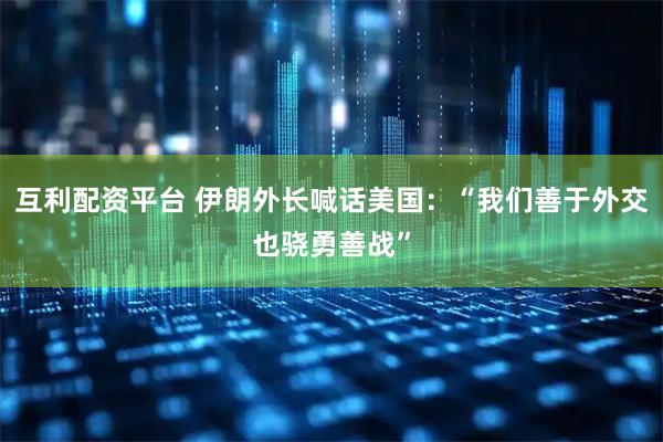 互利配资平台 伊朗外长喊话美国：“我们善于外交也骁勇善战”