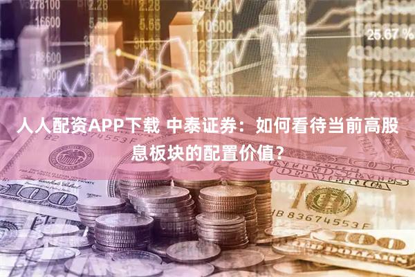 人人配资APP下载 中泰证券：如何看待当前高股息板块的配置价值？