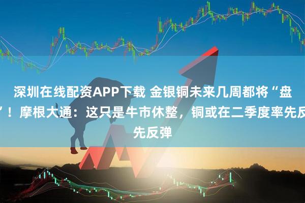 深圳在线配资APP下载 金银铜未来几周都将“盘整”！摩根大通：这只是牛市休整，铜或在二季度率先反弹