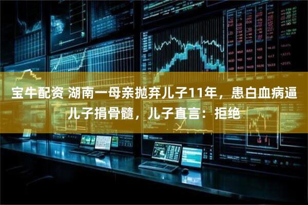 宝牛配资 湖南一母亲抛弃儿子11年，患白血病逼儿子捐骨髓，儿子直言：拒绝