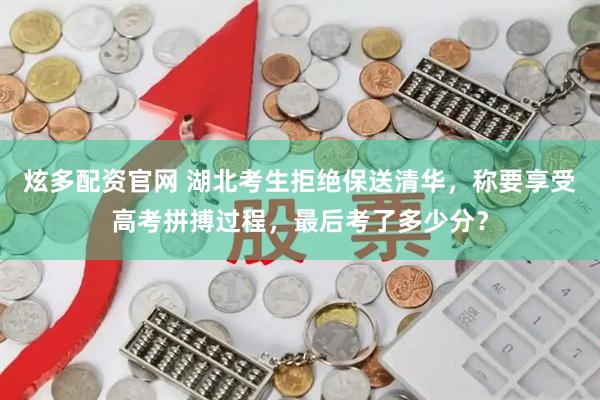 炫多配资官网 湖北考生拒绝保送清华，称要享受高考拼搏过程，最后考了多少分？
