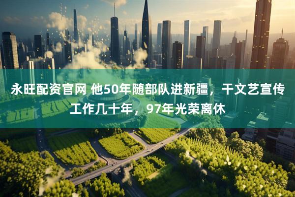 永旺配资官网 他50年随部队进新疆，干文艺宣传工作几十年，97年光荣离休