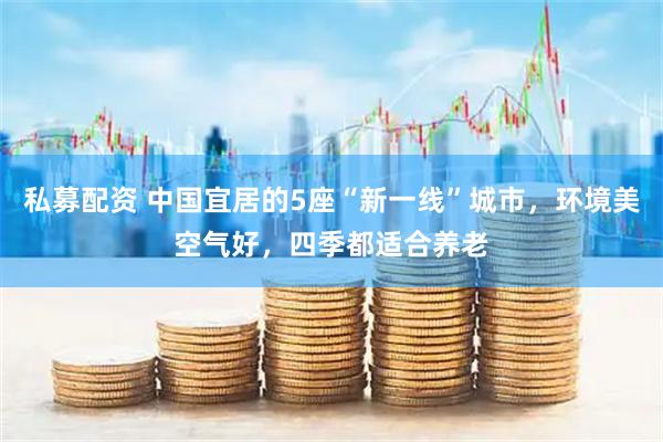 私募配资 中国宜居的5座“新一线”城市，环境美空气好，四季都适合养老