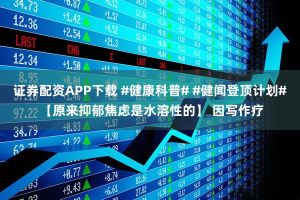 证券配资APP下载 #健康科普# #健闻登顶计划# 【原来抑郁焦虑是水溶性的】 因写作疗