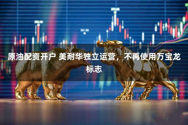 原油配资开户 美耐华独立运营，不再使用万宝龙标志