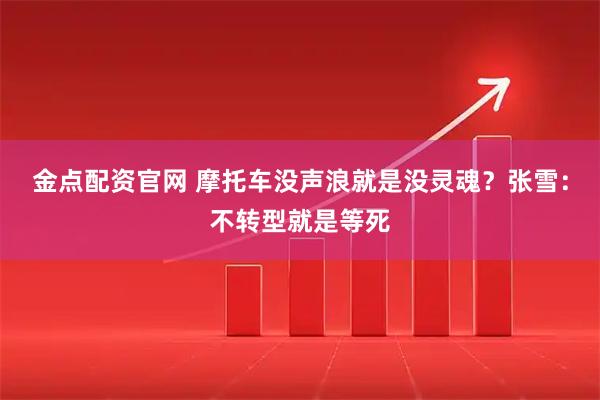 金点配资官网 摩托车没声浪就是没灵魂？张雪：不转型就是等死