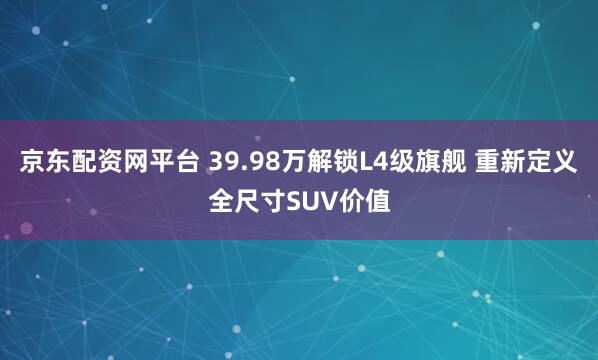 京东配资网平台 39.98万解锁L4级旗舰 重新定义全尺寸SUV价值