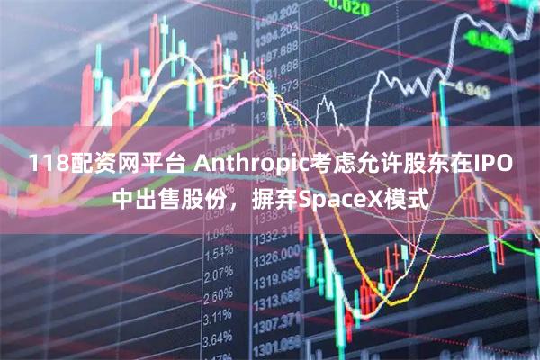 118配资网平台 Anthropic考虑允许股东在IPO中出售股份，摒弃SpaceX模式