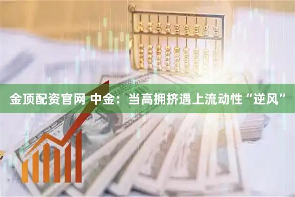 金顶配资官网 中金：当高拥挤遇上流动性“逆风”