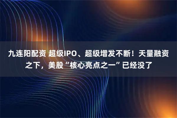 九连阳配资 超级IPO、超级增发不断！天量融资之下，美股“核心亮点之一”已经没了